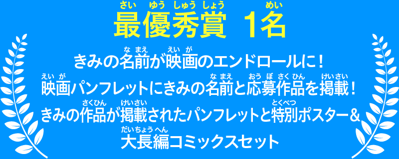 【最優秀賞1名】きみの名前が映画のエンドロールに！ 映画パンフレットにきみの名前と応募作品を掲載！ きみの作品が掲載されたパンフレットと特別ポスター＆大長編コミックスセット