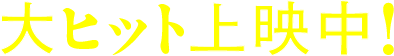 大ヒット上映中