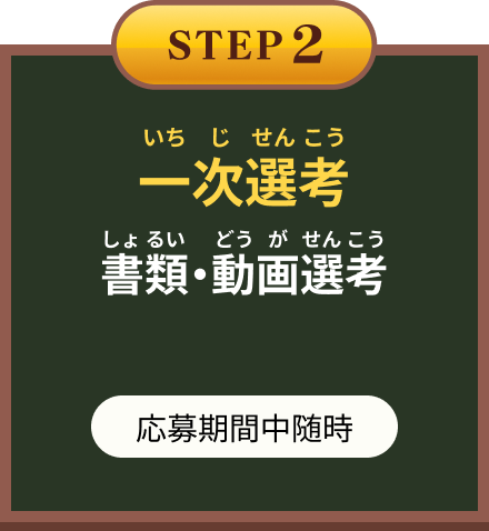 STEP2 一次選考 書類・動画選考 応募期間中随時