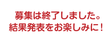 募集は終了しました。結果発表をお楽しみに!