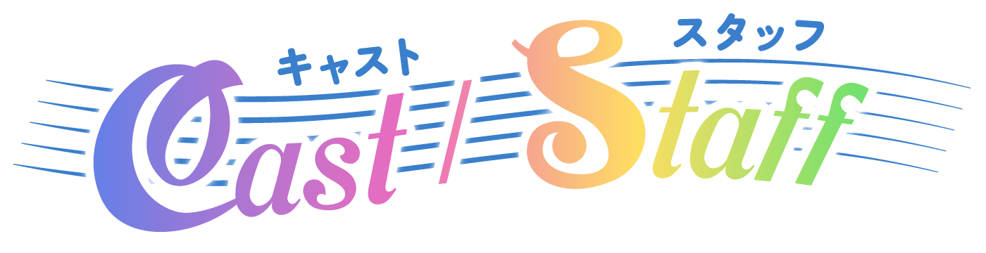Cast/Staff 〜キャスト/スタッフ〜